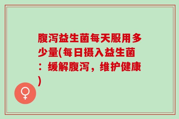 腹泻益生菌每天服用多少量(每日摄入益生菌：缓解腹泻，维护健康)