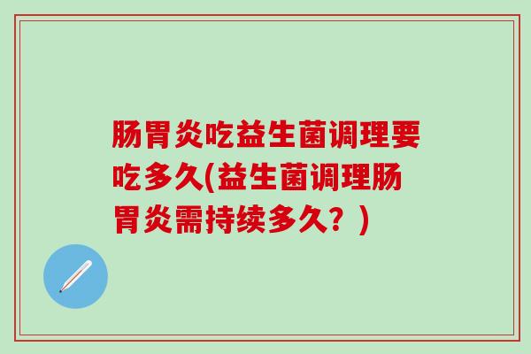 肠吃益生菌调理要吃多久(益生菌调理肠需持续多久?) 肠吃益生菌调理要吃多久(益生菌调理肠需持续多久?)