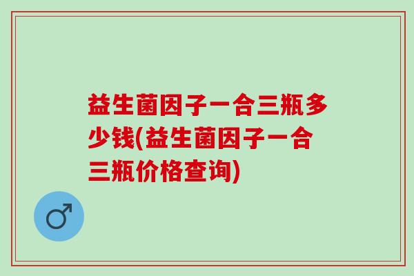 益生菌因子一合三瓶多少钱(益生菌因子一合三瓶价格查询)