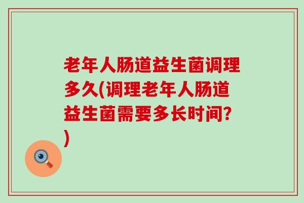 老年人肠道益生菌调理多久(调理老年人肠道益生菌需要多长时间？)