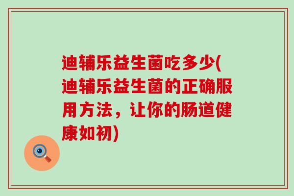 迪辅乐益生菌吃多少(迪辅乐益生菌的正确服用方法，让你的肠道健康如初)