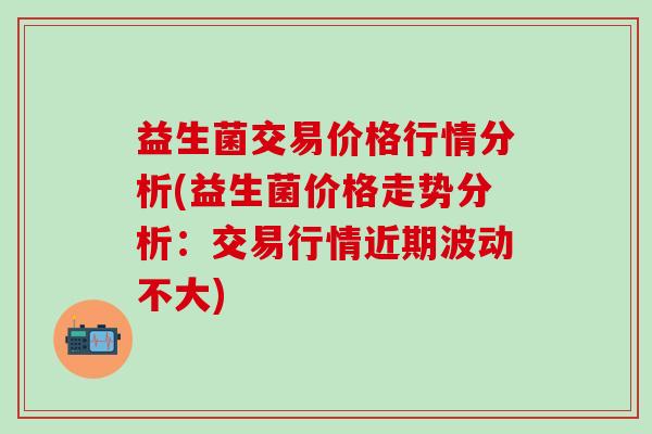 益生菌交易价格行情分析(益生菌价格走势分析：交易行情近期波动不大)