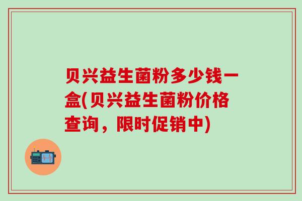 贝兴益生菌粉多少钱一盒(贝兴益生菌粉价格查询,限时促销中) 贝兴益生菌粉多少钱一盒(贝兴益生菌粉价格查询,限时促销中)
