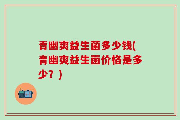 青幽爽益生菌多少钱(青幽爽益生菌价格是多少？)