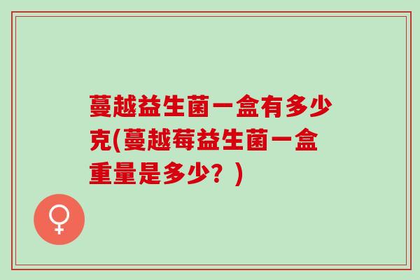 蔓越益生菌一盒有多少克(蔓越莓益生菌一盒重量是多少？)