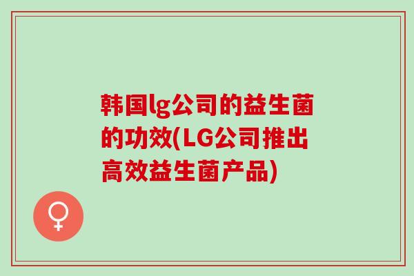 韩国lg公司的益生菌的功效(LG公司推出高效益生菌产品)