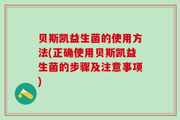 贝斯凯益生菌的使用方法(正确使用贝斯凯益生菌的步骤及注意事项)