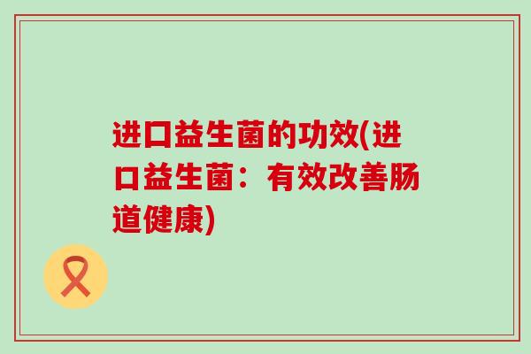 进囗益生菌的功效(进口益生菌：有效改善肠道健康)