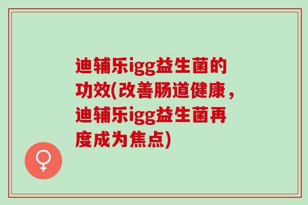 迪辅乐igg益生菌的功效(改善肠道健康,迪辅乐igg益生菌再度成为焦点) 迪辅乐igg益生菌的功效(改善肠道健康,迪辅乐igg益生菌再度成为焦点)