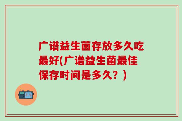 广谱益生菌存放多久吃最好(广谱益生菌最佳保存时间是多久？)