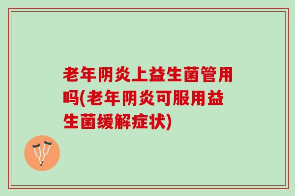 老年阴炎上益生菌管用吗(老年阴炎可服用益生菌缓解症状)
