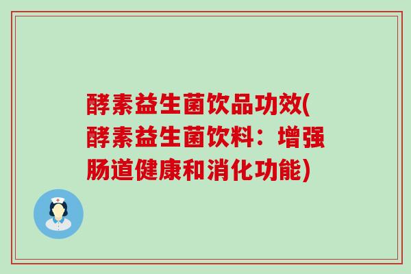 酵素益生菌饮品功效(酵素益生菌饮料：增强肠道健康和消化功能)