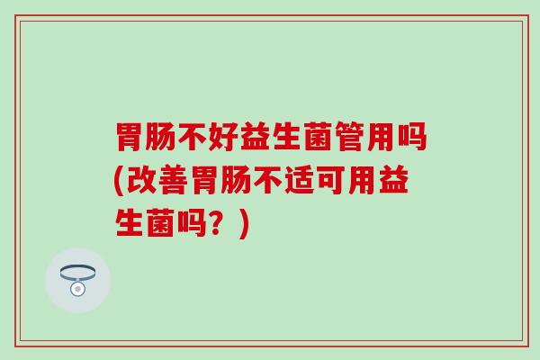 胃肠不好益生菌管用吗(改善胃肠不适可用益生菌吗？)