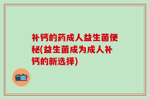 补钙的药成人益生菌(益生菌成为成人补钙的新选择) 补钙的药成人益生菌(益生菌成为成人补钙的新选择)