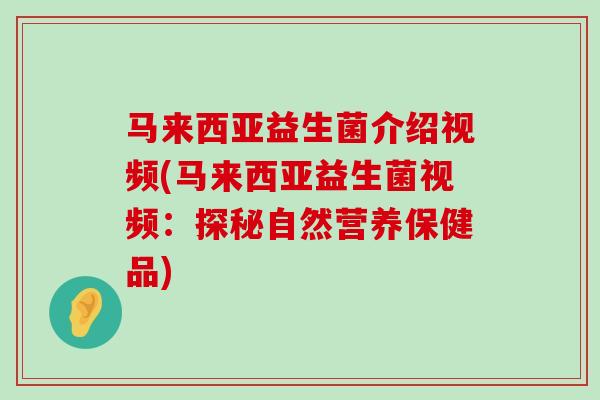 马来西亚益生菌介绍视频(马来西亚益生菌视频：探秘自然营养保健品)