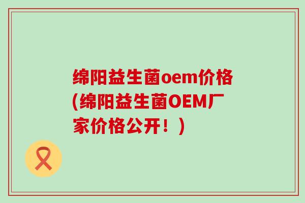 绵阳益生菌oem价格(绵阳益生菌OEM厂家价格公开！)
