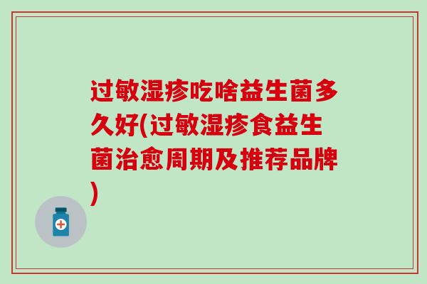 吃啥益生菌多久好(食益生菌愈周期及推荐品牌) 吃啥益生菌多久好(食益生菌愈周期及推荐品牌)