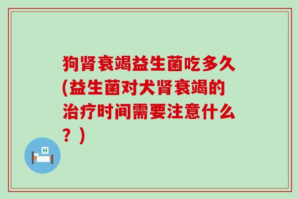 狗肾衰竭益生菌吃多久(益生菌对犬肾衰竭的治疗时间需要注意什么？)