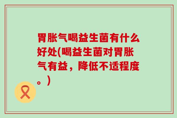 胃胀气喝益生菌有什么好处(喝益生菌对胃胀气有益，降低不适程度。)