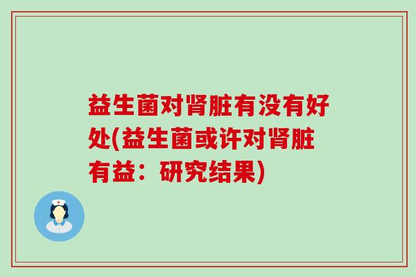 益生菌对脏有没有好处(益生菌或许对脏有益:研究结果) 益生菌对脏有没有好处(益生菌或许对脏有益:研究结果)