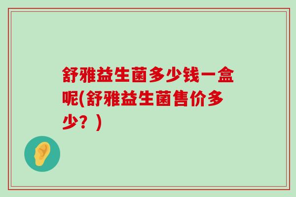 舒雅益生菌多少钱一盒呢(舒雅益生菌售价多少?) 舒雅益生菌多少钱一盒呢(舒雅益生菌售价多少?)