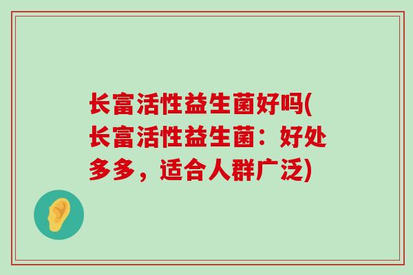 长富活性益生菌好吗(长富活性益生菌：好处多多，适合人群广泛)