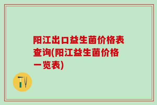 阳江出口益生菌价格表查询(阳江益生菌价格一览表)