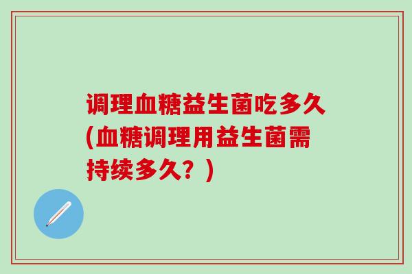 调理血糖益生菌吃多久(血糖调理用益生菌需持续多久？)