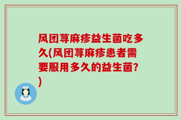 风团荨麻疹益生菌吃多久(风团荨麻疹患者需要服用多久的益生菌？)