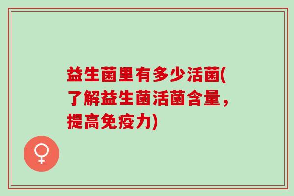 益生菌里有多少活菌(了解益生菌活菌含量，提高免疫力)