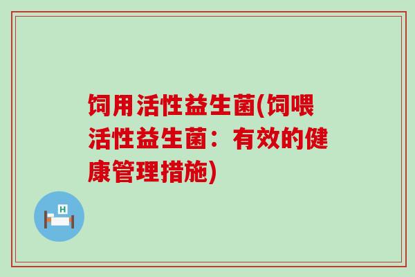 饲用活性益生菌(饲喂活性益生菌：有效的健康管理措施)