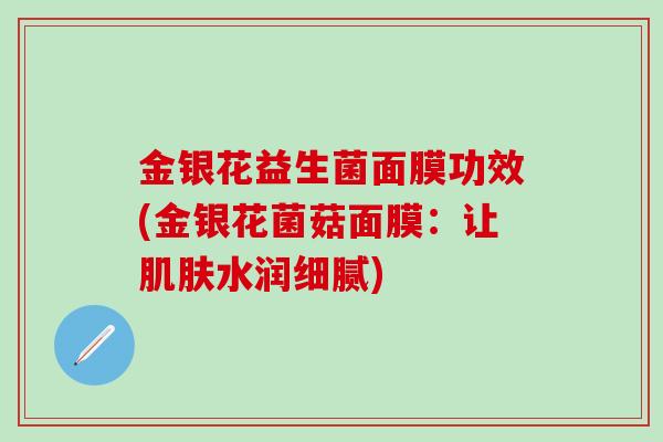 金银花益生菌面膜功效(金银花菌菇面膜：让肌肤水润细腻)