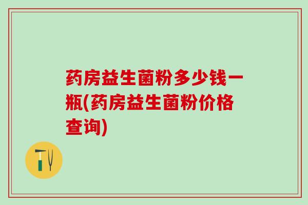 药房益生菌粉多少钱一瓶(药房益生菌粉价格查询)