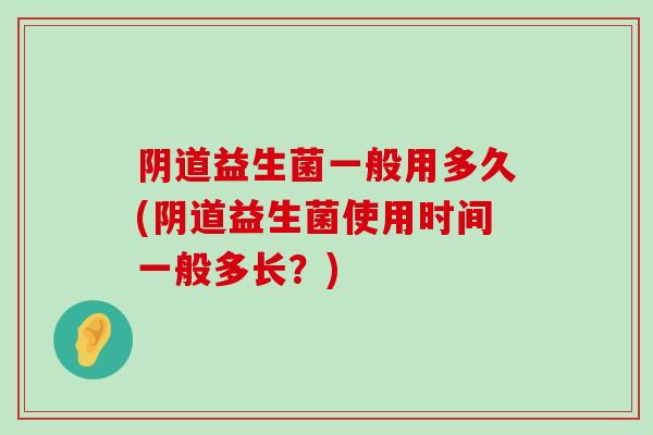 益生菌一般用多久(益生菌使用时间一般多长?) 益生菌一般用多久(益生菌使用时间一般多长?)