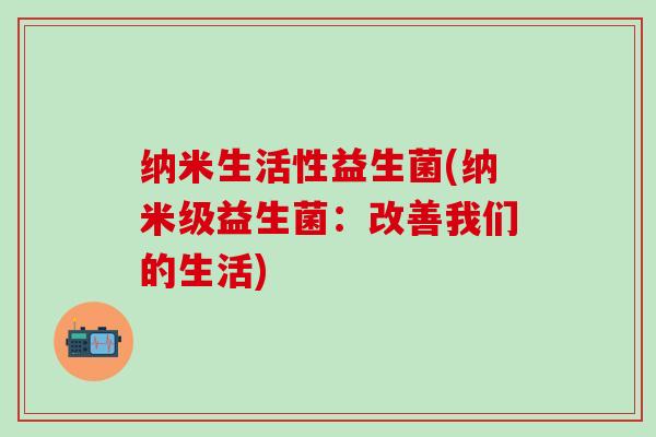 纳米生活性益生菌(纳米级益生菌：改善我们的生活)