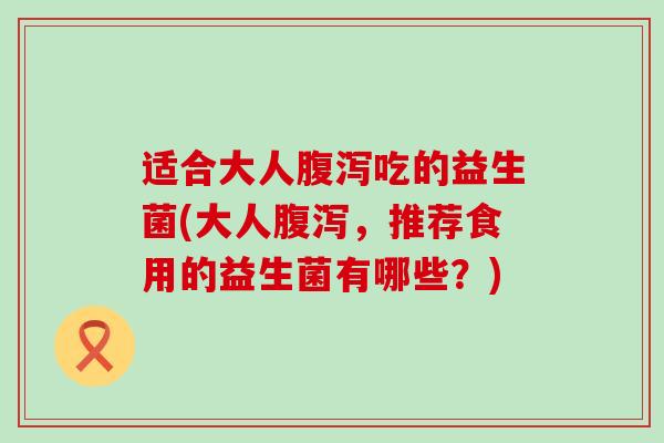适合大人吃的益生菌(大人,推荐食用的益生菌有哪些?) 适合大人吃的益生菌(大人,推荐食用的益生菌有哪些?)
