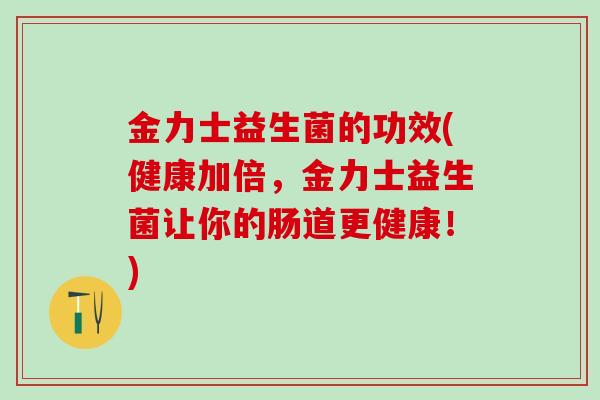 金力士益生菌的功效(健康加倍，金力士益生菌让你的肠道更健康！)