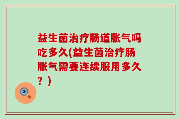 益生菌治疗肠道胀气吗吃多久(益生菌治疗肠胀气需要连续服用多久？)