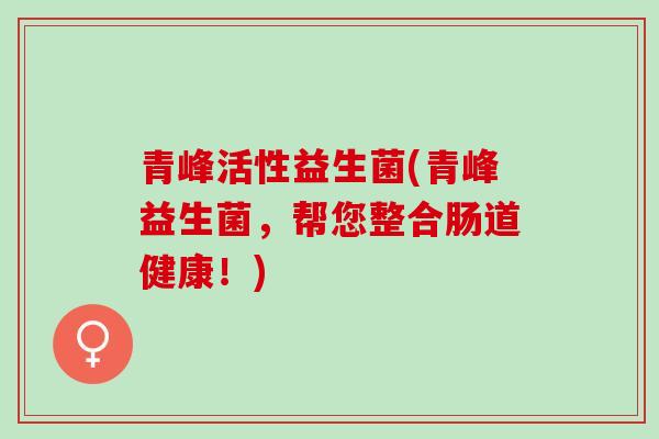 青峰活性益生菌(青峰益生菌，帮您整合肠道健康！)