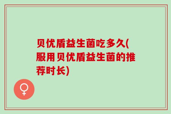 贝优盾益生菌吃多久(服用贝优盾益生菌的推荐时长)