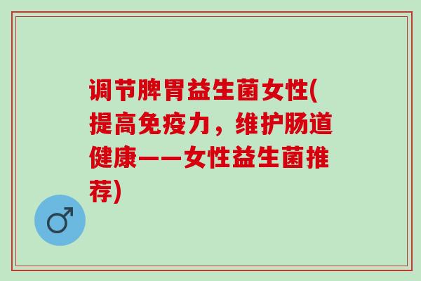 调节脾胃益生菌女性(提高免疫力，维护肠道健康——女性益生菌推荐)