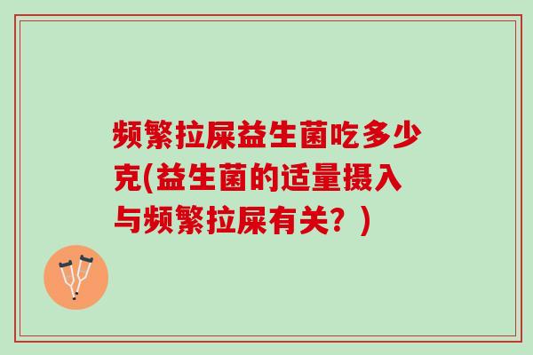 频繁拉屎益生菌吃多少克(益生菌的适量摄入与频繁拉屎有关？)