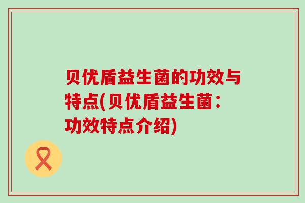 贝优盾益生菌的功效与特点(贝优盾益生菌：功效特点介绍)