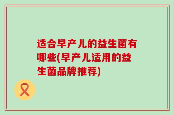 适合早产儿的益生菌有哪些(早产儿适用的益生菌品牌推荐)