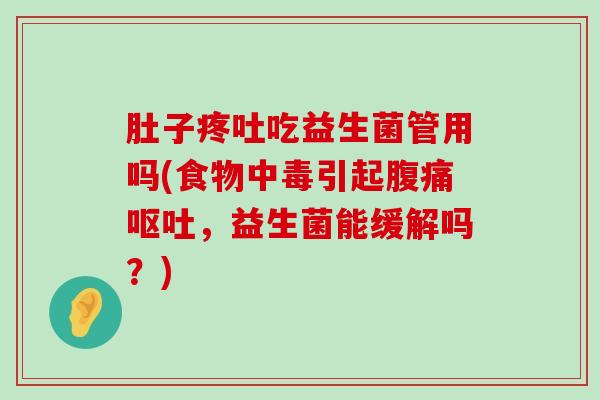 肚子疼吐吃益生菌管用吗(食物中毒引起腹痛呕吐，益生菌能缓解吗？)