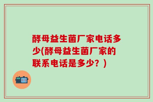 酵母益生菌厂家电话多少(酵母益生菌厂家的联系电话是多少？)