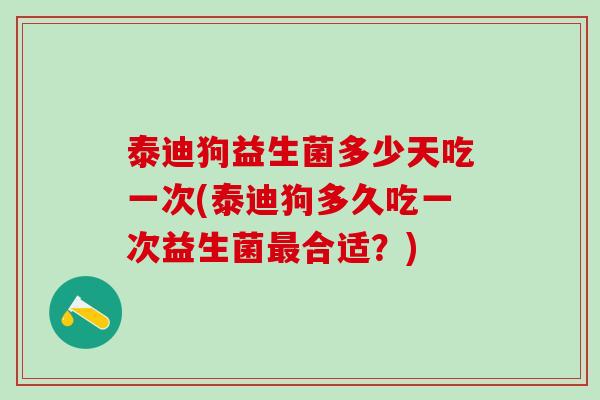 泰迪狗益生菌多少天吃一次(泰迪狗多久吃一次益生菌最合适？)