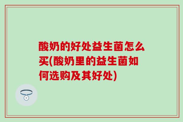 酸奶的好处益生菌怎么买(酸奶里的益生菌如何选购及其好处)