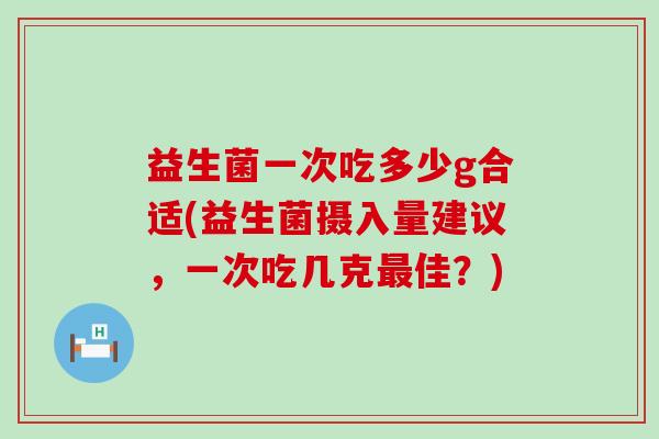 益生菌一次吃多少g合适(益生菌摄入量建议，一次吃几克最佳？)