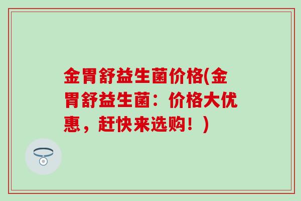 金胃舒益生菌价格(金胃舒益生菌：价格大优惠，赶快来选购！)
